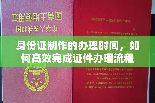 叙永身份证制作的办理时间，如何高效完成证件办理流程