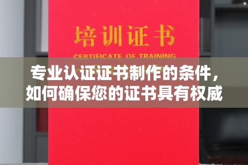 仁和专业认证证书制作的条件，如何确保您的证书具有权威性和可信度